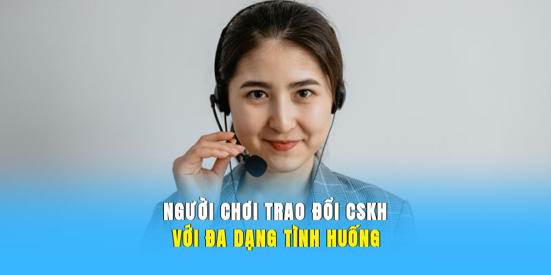 Người chơi trao đổi CSKH với đa dạng tình huống